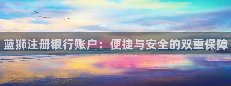 永利皇官体育平台开号链接：蓝狮注册银行账户：便捷与安全的双重保障