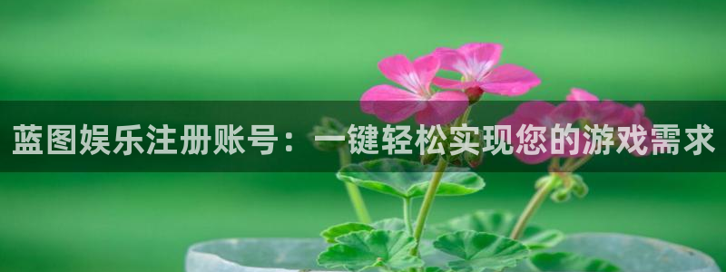 永利皇官注册：蓝图娱乐注册账号：一键轻松实现您的游戏需求