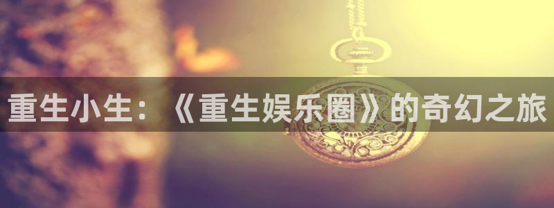 永利皇官2登录地址：重生小生：《重生娱乐圈》的奇幻之旅