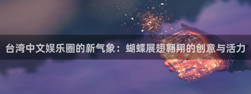 永利皇官3注册：台湾中文娱乐圈的新气象：蝴蝶展翅翱翔的创意与活力