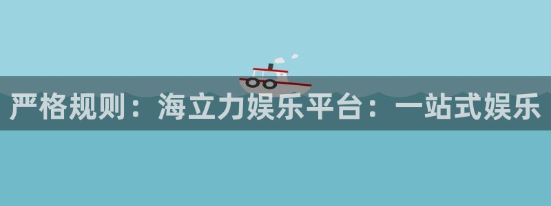 永利皇官平台主管：严格规则：海立力娱乐平台：一站式娱乐
