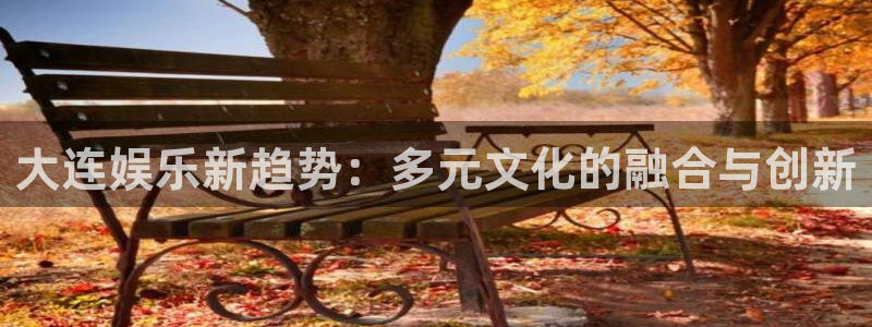 永利皇官体育app下载：大连娱乐新趋势：多元文化的融合与创新