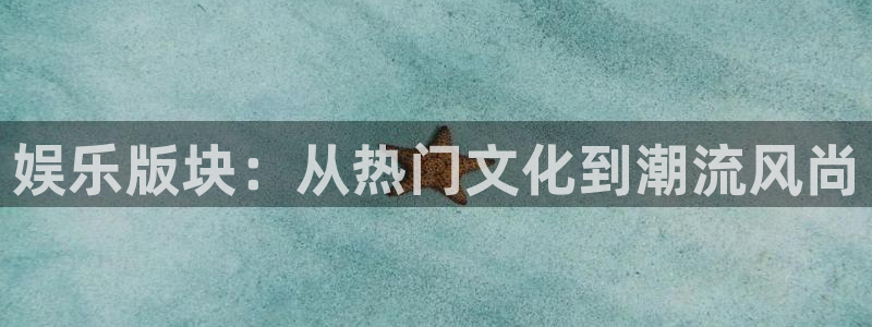 永利皇官平台开户链接：娱乐版块：从热门文化到潮流风尚