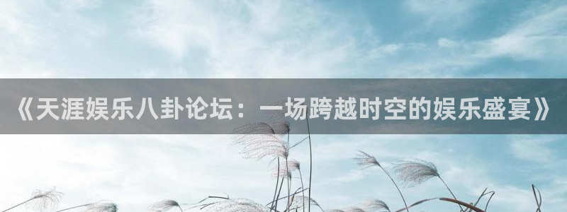 永利皇官3登陆：《天涯娱乐八卦论坛：一场跨越时空的娱乐盛宴》