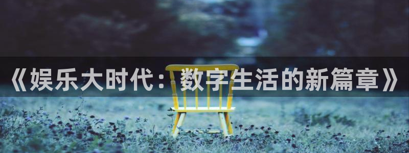 永利皇官体育平台开号链接：《娱乐大时代：数字生活的新篇章》