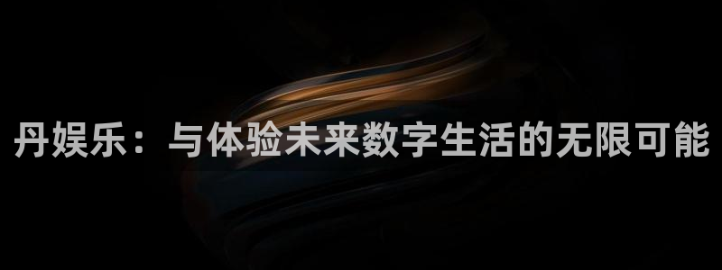 永利皇官平台主管：丹娱乐：与体验未来数字生活的无限可能