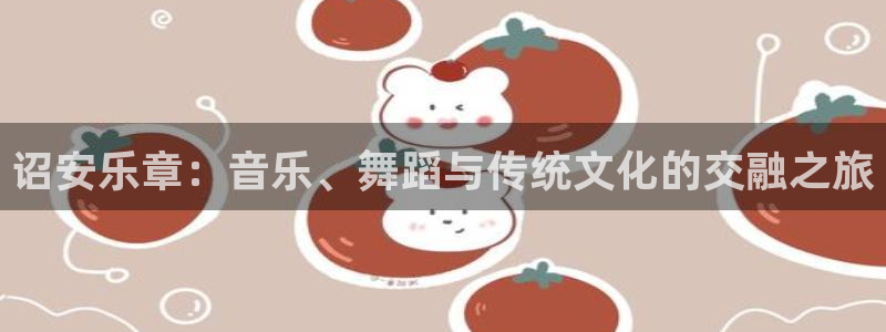 www.永利皇官体育.com：诏安乐章：音乐、舞蹈与传统文化的交融之旅