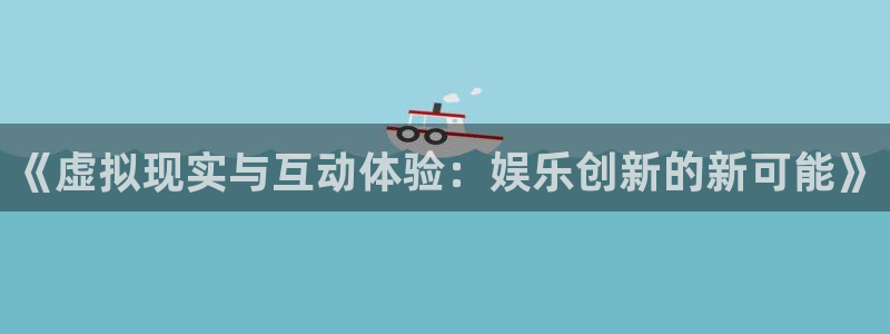 永利皇官环保：《虚拟现实与互动体验：娱乐创新的新可能》
