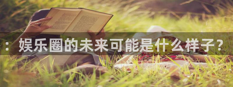 永利皇官2登录入口：：娱乐圈的未来可能是什么样子？